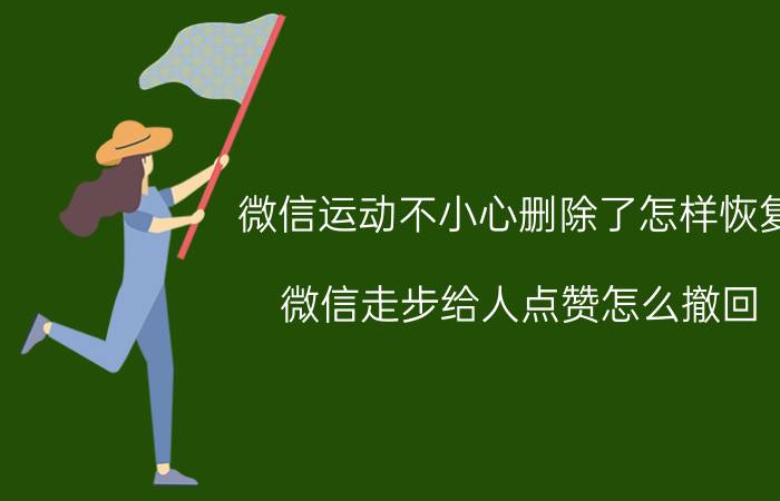 微信运动不小心删除了怎样恢复 微信走步给人点赞怎么撤回？